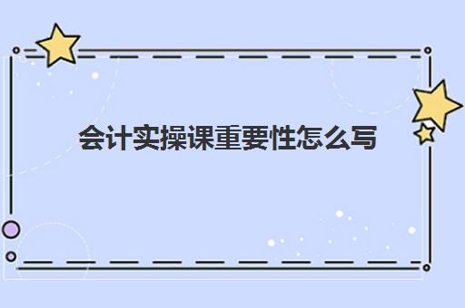 会计实操课重要性怎么写(会计实训的收获和体会)