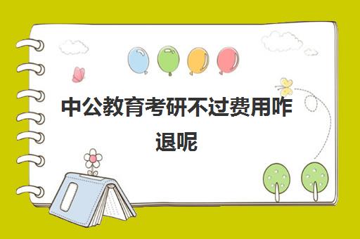 中公教育考研不过费用咋退呢(中公签了协议后可以中途退款吗)