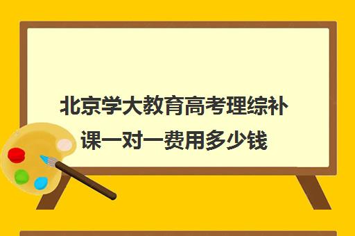 北京学大教育高考理综补课一对一费用多少钱（精锐一对一收费标准）