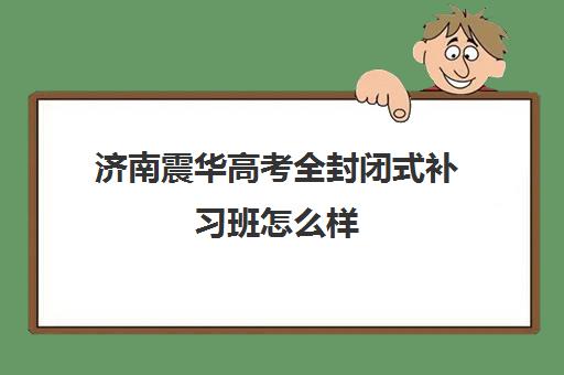 济南震华高考全封闭式补习班怎么样