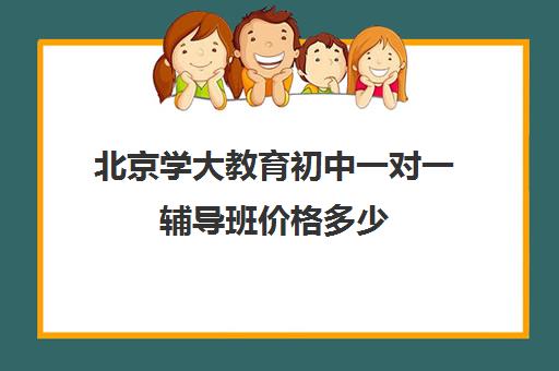 北京学大教育初中一对一辅导班价格多少（大成教育培训机构怎么样）