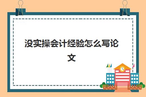 没实操会计经验怎么写论文(什么是论文怎么写)