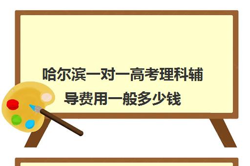 哈尔滨一对一高考理科辅导费用一般多少钱(高考前一对一补课有效果吗)