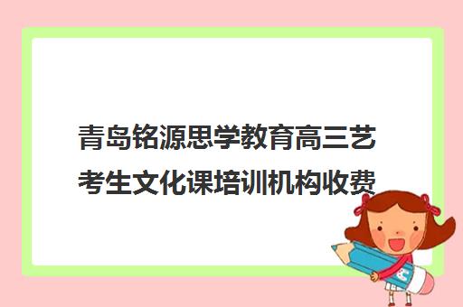 青岛铭源思学教育高三艺考生文化课培训机构收费标准一览表(青岛艺考培训机构排名)