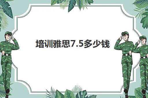 培训雅思7.5多少钱(雅思培训班价格一览表最新)