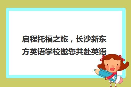 启程托福之旅，长沙新东方英语学校邀您共赴英语提升之旅