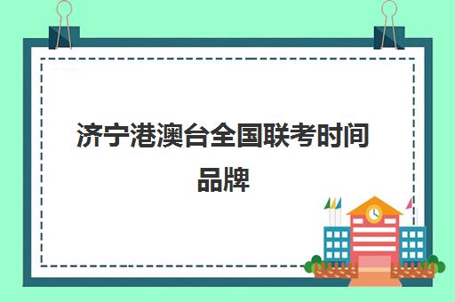 济宁港澳台全国联考时间品牌(全国联考港澳台官网)