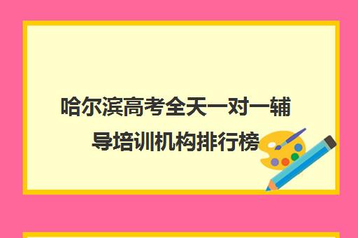 哈尔滨高考全天一对一辅导培训机构排行榜(哈尔滨高考集训营哪家好)