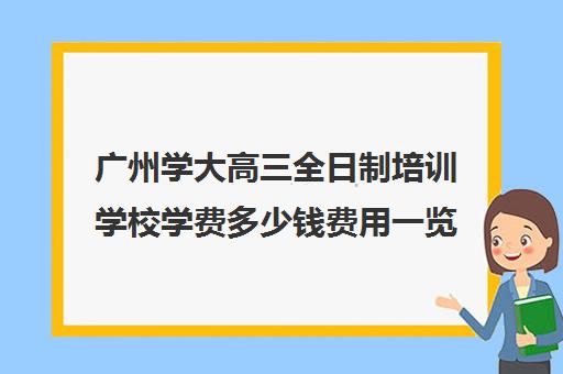 广州学大高三全日制培训学校学费多少钱费用一览表(广州高考冲刺班封闭式全日制)