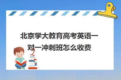 北京学大教育高考英语一对一冲刺班怎么收费（高考辅导培训学校）