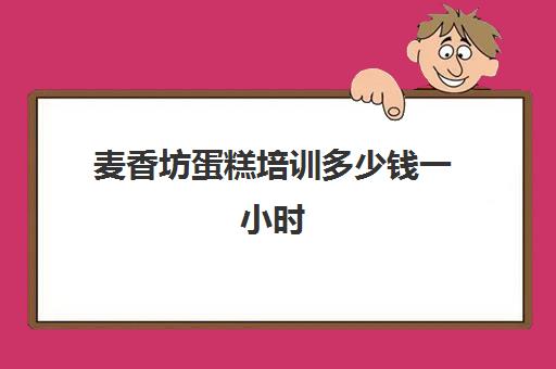 麦香坊蛋糕培训多少钱一小时(麦香村蛋糕店怎么样)