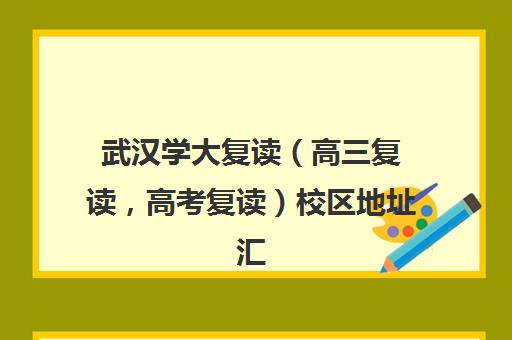 武汉学大复读（高三复读，高考复读）校区地址汇总(武汉市复读学校排行榜)