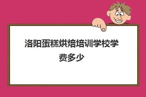 洛阳蛋糕烘焙培训学校学费多少(烘焙班一般学费多少)