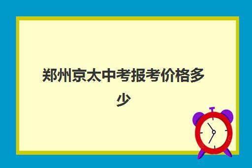 郑州京太中考报考价格多少(郑州民办高中收费一览表)