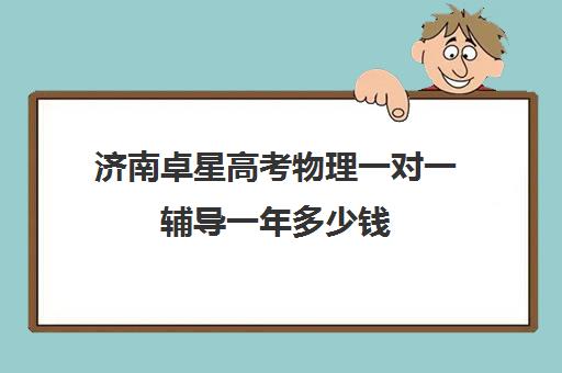 济南卓星高考物理一对一辅导一年多少钱(济南新东方高三冲刺班收费价格表)