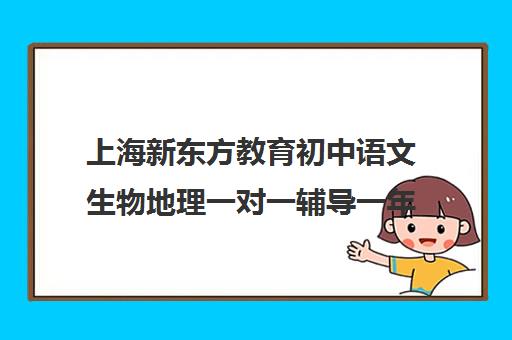 上海新东方教育初中语文生物地理一对一辅导一年多少钱(初中生物补课有用吗)