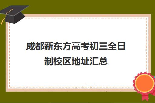 成都新东方高考初三全日制校区地址汇总(成都新东方培训学校)