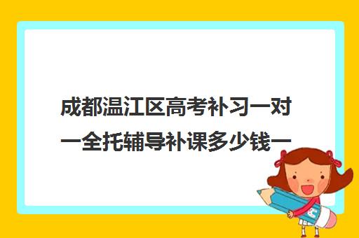 成都温江区高考补习一对一全托辅导补课多少钱一小时