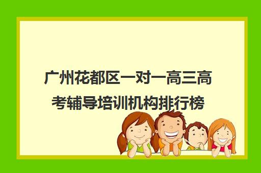 广州花都区一对一高三高考辅导培训机构排行榜(高三培训机构学费一般多少)