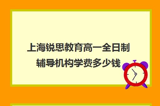 上海锐思教育高一全日制辅导机构学费多少钱（上海补课一对一价格）