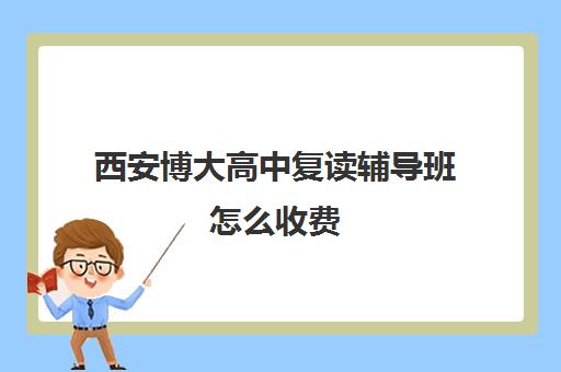 西安博大高中复读辅导班怎么收费(西安高考复读学校排名)