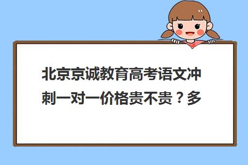 北京京诚教育高考语文冲刺一对一价格贵不贵？多少钱一年（高考培训机构哪家强）