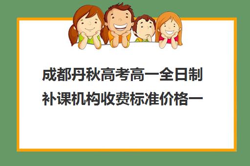 成都丹秋高考高一全日制补课机构收费标准价格一览(初中补课一对一收费标准)