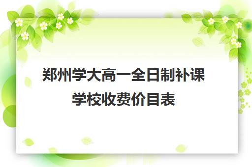 郑州学大高一全日制补课学校收费价目表(新东方补课价目表初中)