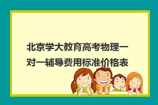 北京学大教育高考物理一对一辅导费用标准价格表（百时教育一对一价格表）