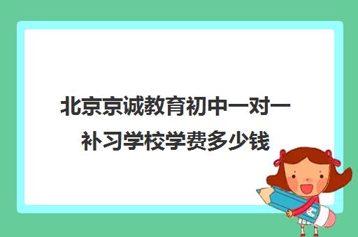 北京京诚教育初中一对一补习学校学费多少钱