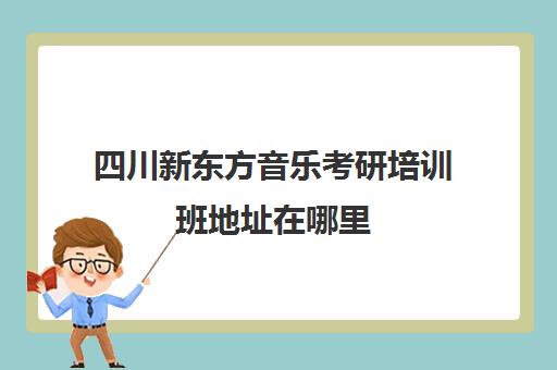 四川新东方音乐考研培训班地址在哪里(培训机构考研的费用)