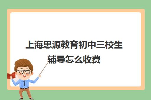 上海思源教育初中三校生辅导怎么收费（上海初中一对一补课费）