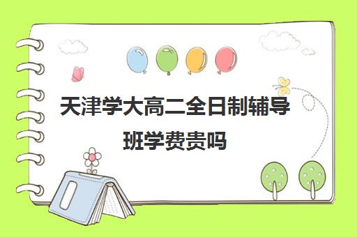 天津学大高二全日制辅导班学费贵吗(天津高中补课机构)