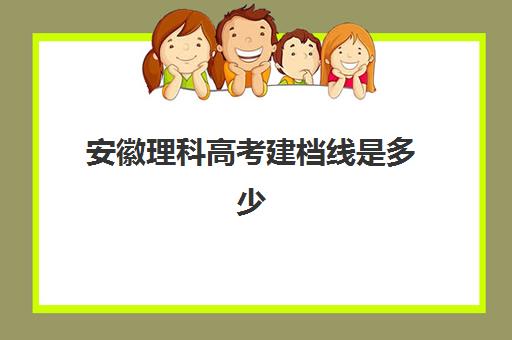 安徽理科高考建档线是多少(21年安徽理科一本线是多少分)