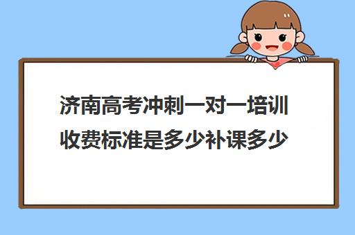 济南高考冲刺一对一培训收费标准是多少补课多少钱一小时(济南新东方高三冲刺班收费价