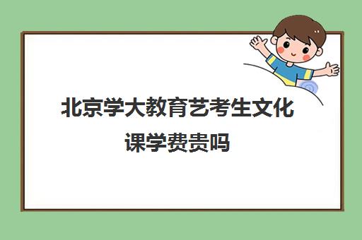 北京学大教育艺考生文化课学费贵吗（艺考生文化课分数线）