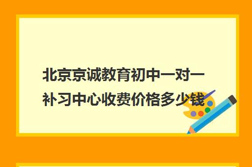 北京京诚教育初中一对一补习中心收费价格多少钱