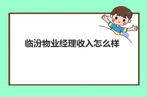 临汾物业经理收入怎么样(物业经理一年能挣多少钱)