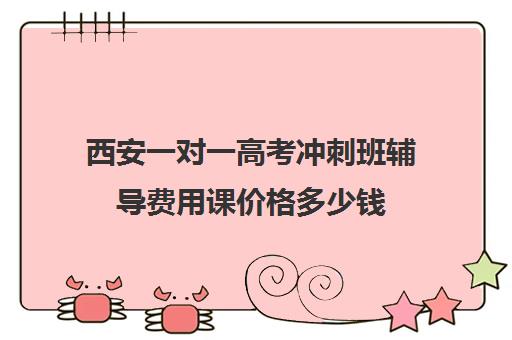 西安一对一高考冲刺班辅导费用课价格多少钱(西安高考十大补课机构有哪些)