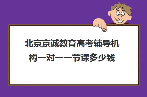 北京京诚教育高考辅导机构一对一一节课多少钱（有专门培训高考的机构吗）