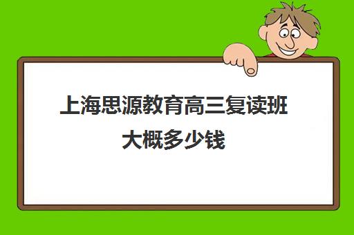 上海思源教育高三复读班大概多少钱（上海封闭式高考复读学校）