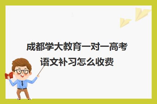 成都学大教育一对一高考语文补习怎么收费