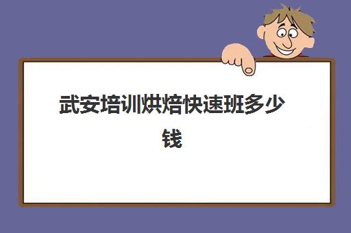 武安培训烘焙快速班多少钱(烘焙班一般学费多少)