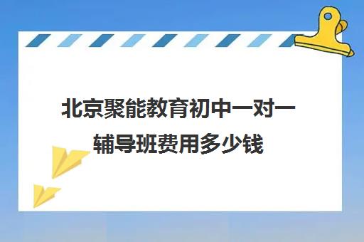 北京聚能教育初中一对一辅导班费用多少钱（聚能优胜以前是一家吗）