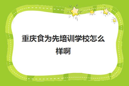 重庆食为先培训学校怎么样啊(有没有人在食为先培训过)