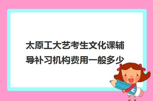 太原工大艺考生文化课辅导补习机构费用一般多少钱