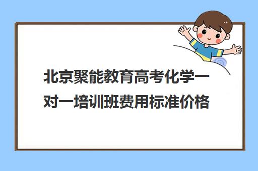 北京聚能教育高考化学一对一培训班费用标准价格表（网上高中辅导课程哪个好）