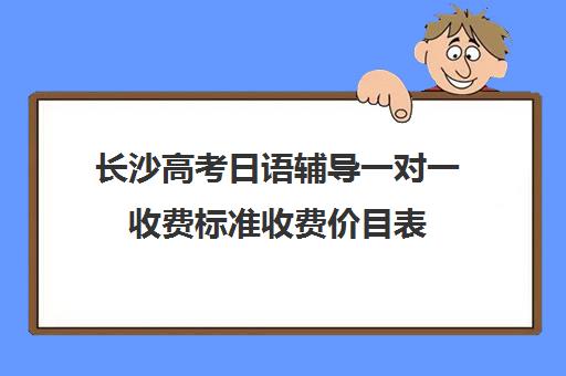 长沙高考日语辅导一对一收费标准收费价目表(学日语多少钱学费一年)