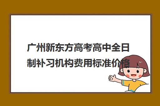 广州新东方高考高中全日制补习机构费用标准价格表