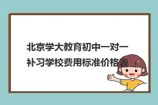 北京学大教育初中一对一补习学校费用标准价格表